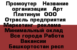 Промоутер › Название организации ­ Арт Платинум, ООО › Отрасль предприятия ­ Маркетинг, реклама, PR › Минимальный оклад ­ 1 - Все города Работа » Вакансии   . Башкортостан респ.,Караидельский р-н